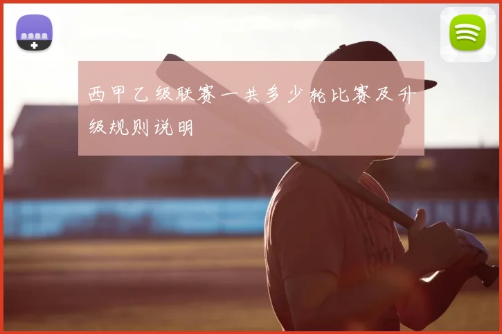 西甲乙级联赛一共多少轮比赛及升级规则说明