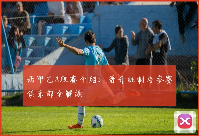 西甲乙A联赛介绍：晋升机制与参赛俱乐部全解读