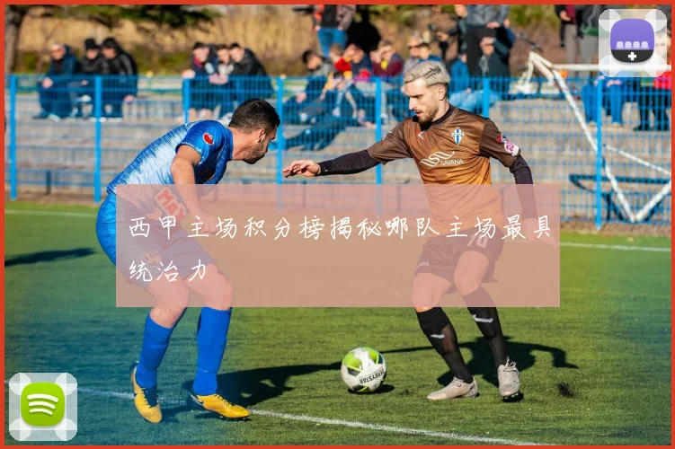西甲主场积分榜揭秘哪队主场最具统治力