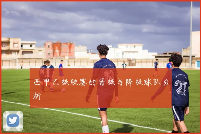 西甲乙级联赛的晋级与降级球队分析