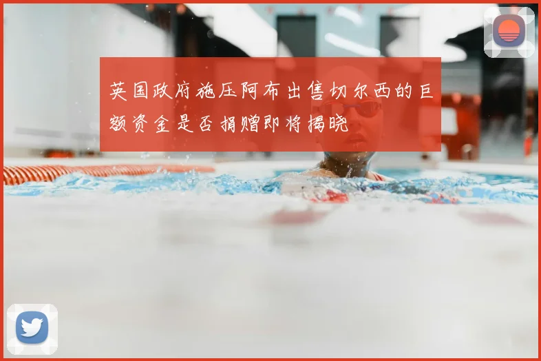 英国政府施压阿布出售切尔西的巨额资金是否捐赠即将揭晓