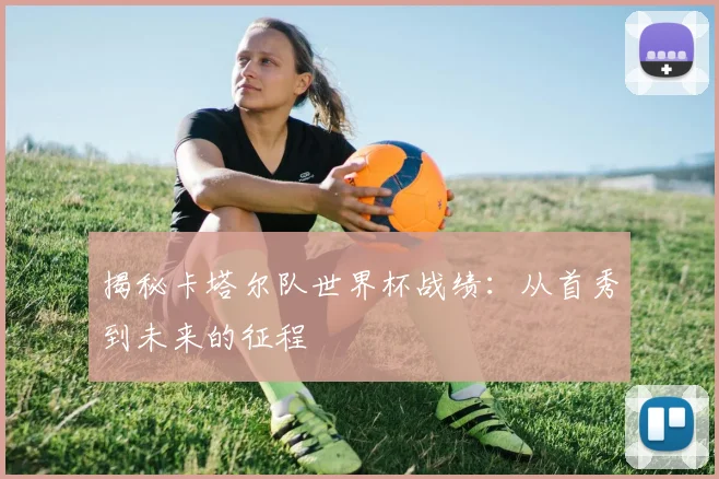 揭秘卡塔尔队世界杯战绩：从首秀到未来的征程