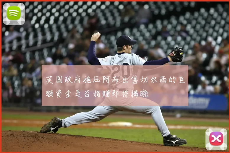 英国政府施压阿布出售切尔西的巨额资金是否捐赠即将揭晓