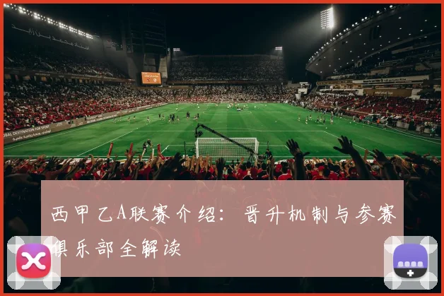 西甲乙A联赛介绍：晋升机制与参赛俱乐部全解读